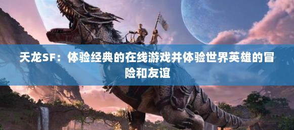天龙sf：源自经典的非官方游戏，详解其丰富玩法与社交魅力